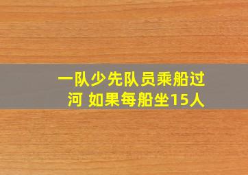 一队少先队员乘船过河 如果每船坐15人